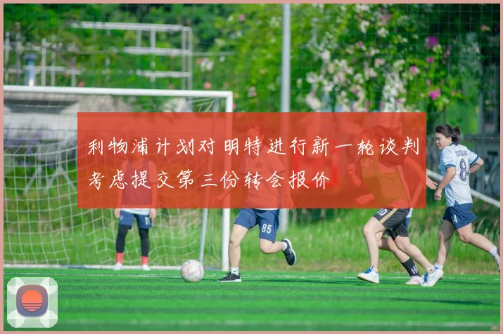 利物浦计划对明特进行新一轮谈判考虑提交第三份转会报价